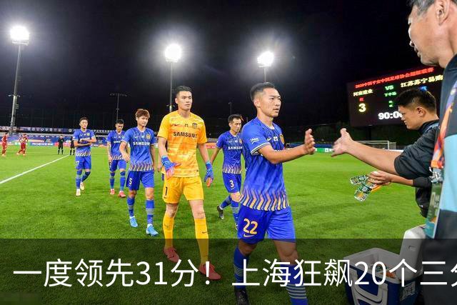 一度领先31分！上海狂飙20个三分打崩广东防线 卢伟末节放水还3-17