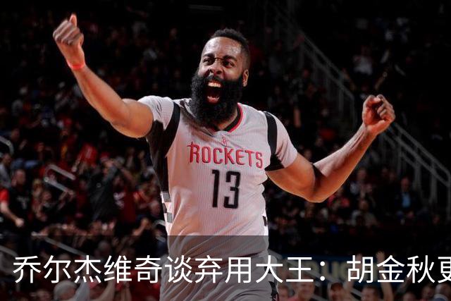 乔尔杰维奇谈弃用大王：胡金秋更适合这场比赛