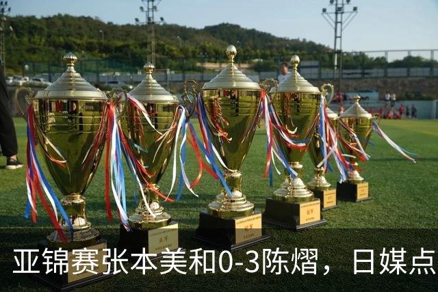 亚锦赛张本美和0-3陈熠，日媒点评3个输球原因，句句满是“不服”