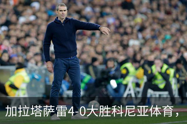 加拉塔萨雷4-0大胜科尼亚体育，莱奥点射，巴特拉科夫建功