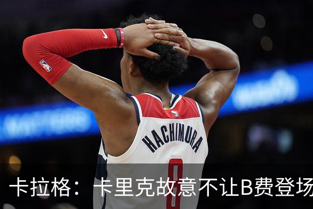 卡拉格：卡里克故意不让B费登场，可能是想让他在球迷面前难堪