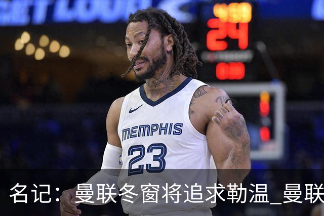 名记：曼联冬窗将追求勒温 曼联热刺正考察弗莱堡前锋马塔诺维奇