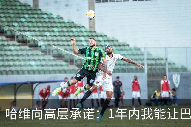 哈维向高层承诺：1年内我能让巴萨达到拜仁的水平
