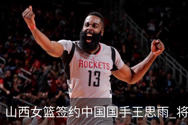 山西女篮签约中国国手王思雨 将战2026-2027赛季WCBA