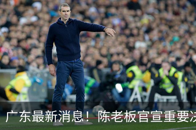 广东最新消息！陈老板官宣重要决定，徐杰恐无缘国家队，杨溢有望上位