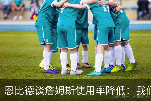恩比德谈詹姆斯使用率降低：我们需要有人创造机会稳住节奏