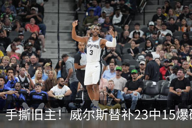 手撕旧主！威尔斯替补23中15爆砍36分7板5助2断