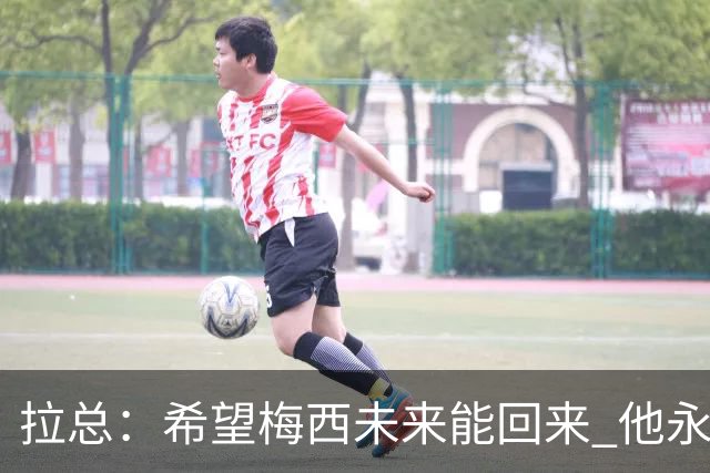 拉总：希望梅西未来能回来 他永远和巴萨联系在一起