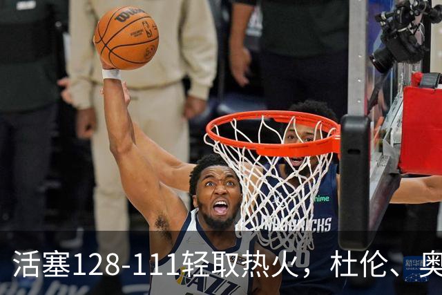 活塞128-111轻取热火，杜伦、奥萨尔伤退，字母哥空砍36分