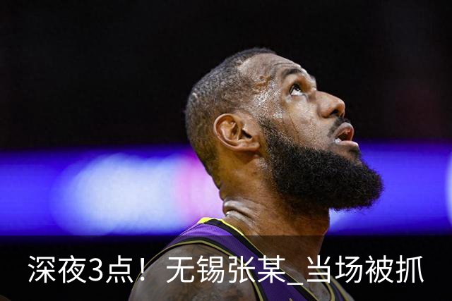 深夜3点！无锡张某 当场被抓