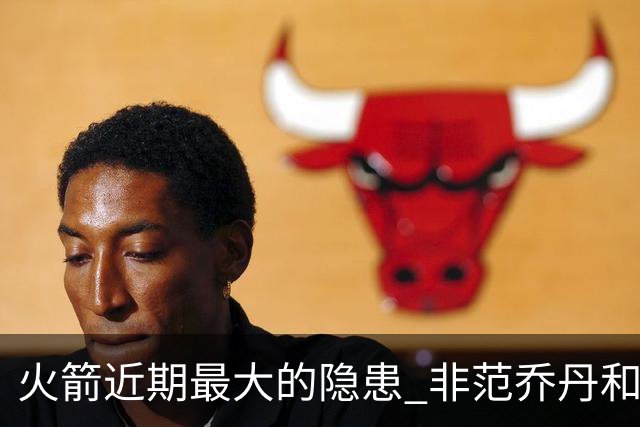 火箭近期最大的隐患 非范乔丹和斯玛特短暂缺阵 而是此位置出现真空
