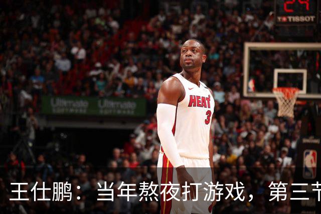 王仕鹏：当年熬夜打游戏，第三节发力就能赢