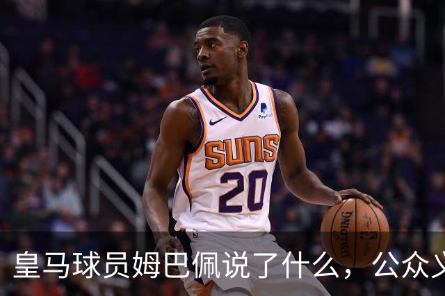 皇马球员姆巴佩说了什么，公众义愤填膺？