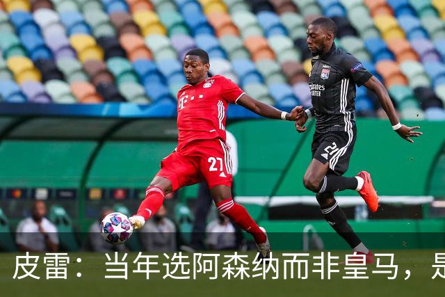 皮雷：当年选阿森纳而非皇马，是最正确的决定
