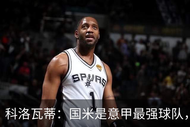 科洛瓦蒂：国米是意甲最强球队，但在欧冠只会进攻不会防守