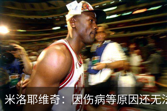 米洛耶维奇：因伤病等原因还无法确定首发，相信申花能保持高水准