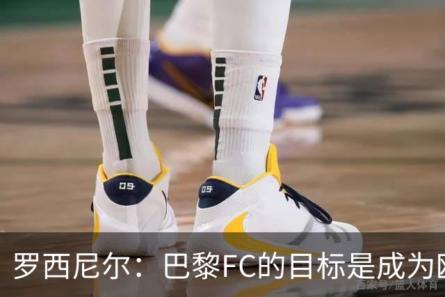 罗西尼尔：巴黎FC的目标是成为欧洲最大俱乐部之一