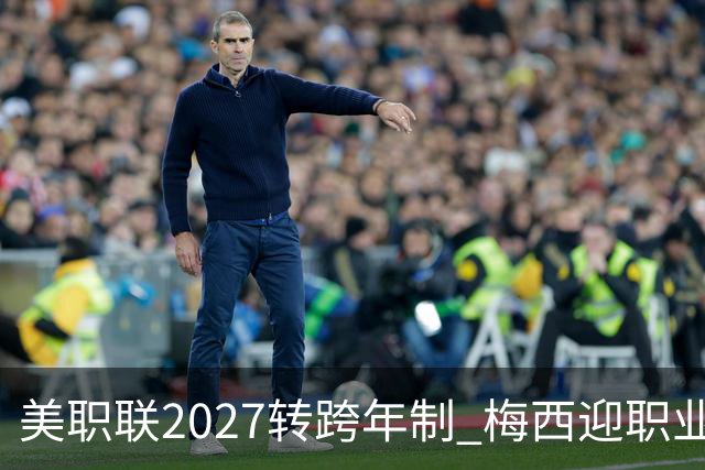 美职联2027转跨年制 梅西迎职业生涯最短赛季挑战