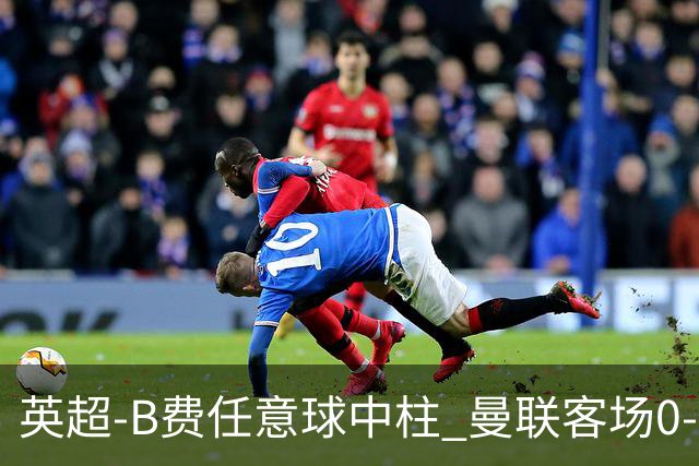 英超-B费任意球中柱 曼联客场0-0阿斯顿维拉