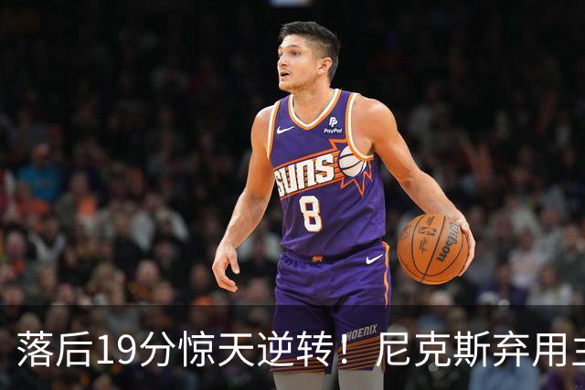 落后19分惊天逆转！尼克斯弃用主力绝境翻盘
