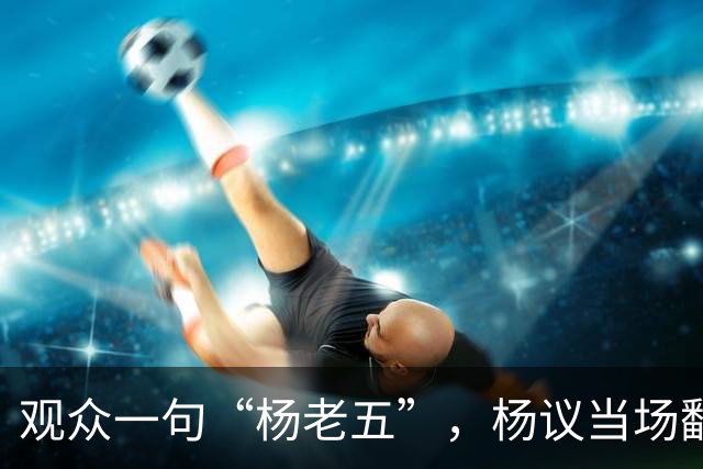 观众一句“杨老五”，杨议当场翻脸怒怼“滚一边去”，后续来了：近期演出全部取消