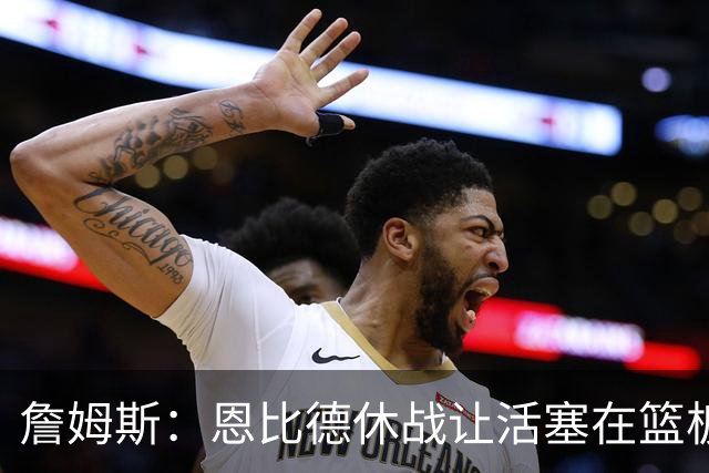 詹姆斯：恩比德休战让活塞在篮板上打爆了我们 所有人都要抢篮板