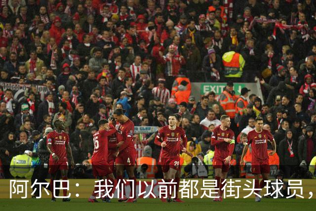 阿尔巴：我们以前都是街头球员，但如今球员却更像机器人