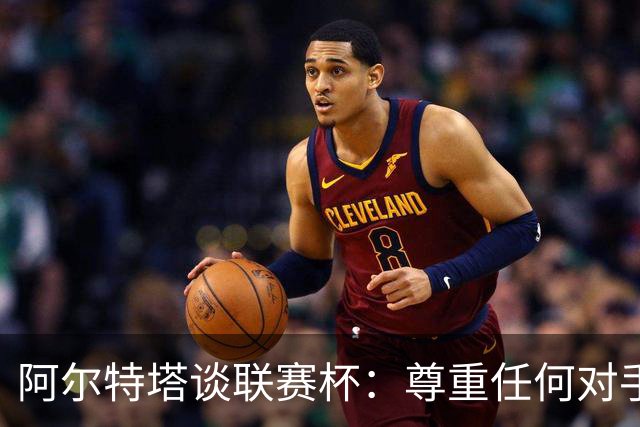 阿尔特塔谈联赛杯：尊重任何对手全力争胜，阿森纳需要全员发力