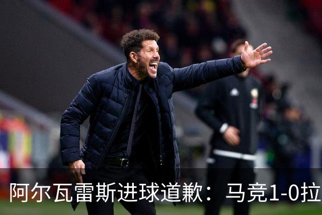 阿尔瓦雷斯进球道歉：马竞1-0拉科鲁尼亚背后的和解