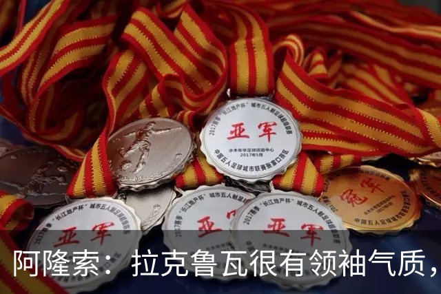 阿隆索：拉克鲁瓦很有领袖气质，我们对他非常满意
