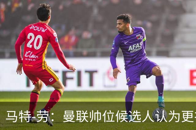 马特-劳：曼联帅位候选人认为更衣室失控，球员发言了过多言论