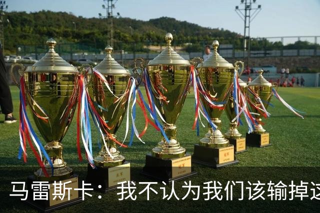 马雷斯卡：我不认为我们该输掉这场比赛，但输了就要继续前进