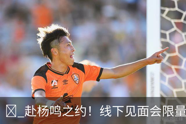 🏀 赴杨鸣之约！线下见面会限量开启！