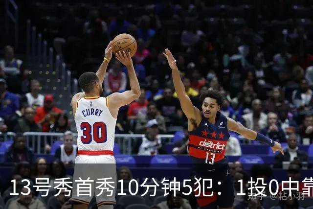13号秀首秀10分钟5犯：1投0中靠罚球拿1分
