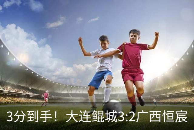 3分到手！大连鲲城3:2广西恒宸