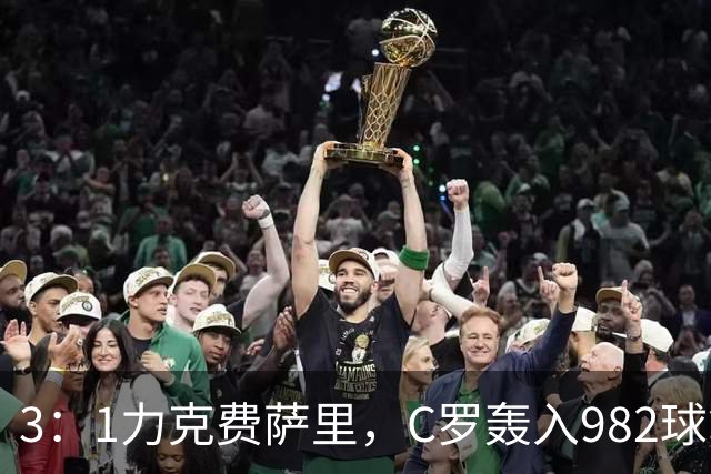 3：1力克费萨里，C罗轰入982球拿到八点一分